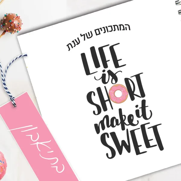 מחברת מתכונים אישיים מעוצבת, עם שם, בעיצוב משפט השראה: ״Life Is Short, Make It Sweet״
